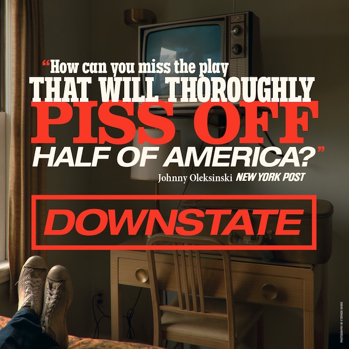 Poster image for Downstate, reads "How can you miss the play that will thoroughly piss off half of America?" - Johnny Oleksinski, New York Post